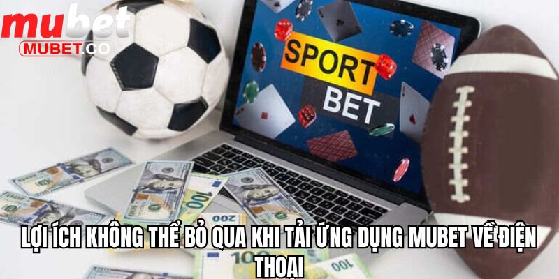 Lợi ích không thể bỏ qua khi tải ứng dụng Mubet về điện thoại